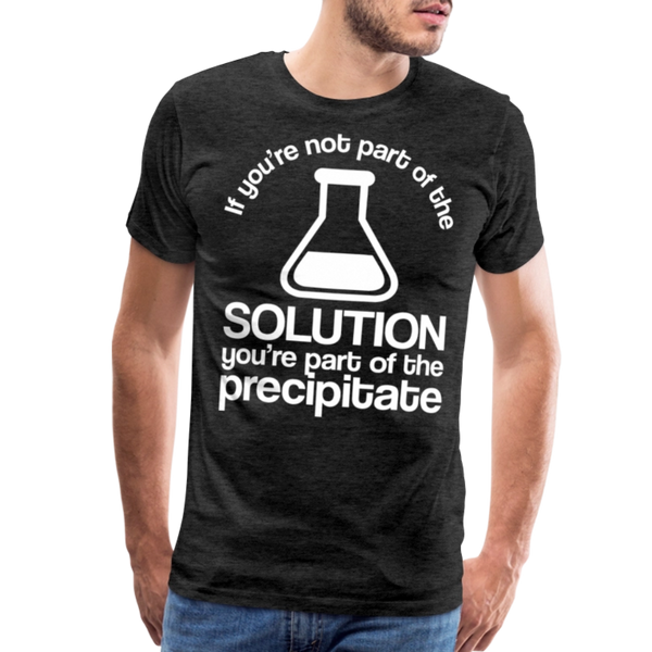 If You're Not Part of the Solution You're Part of the Precipitate Men's Premium T-Shirt - charcoal grey