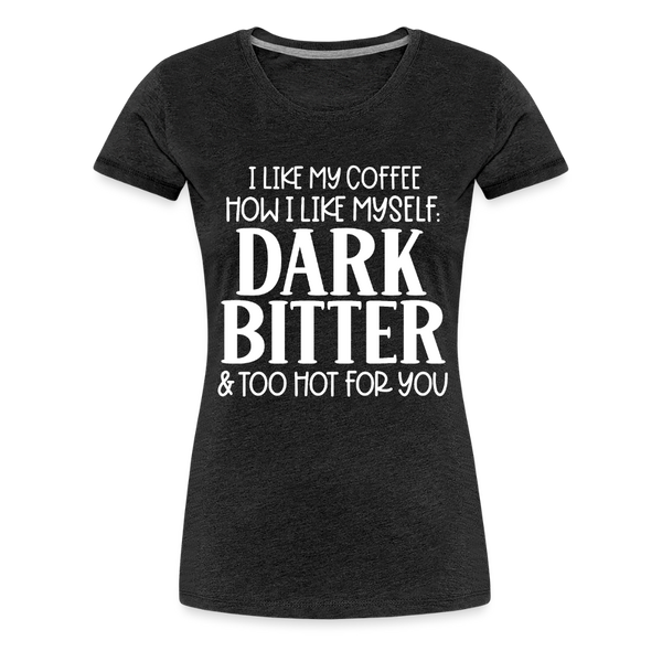 I Like My Coffee How I Like Myself Dark, Bitter and Too Hot For You Women’s Premium T-Shirt - charcoal grey