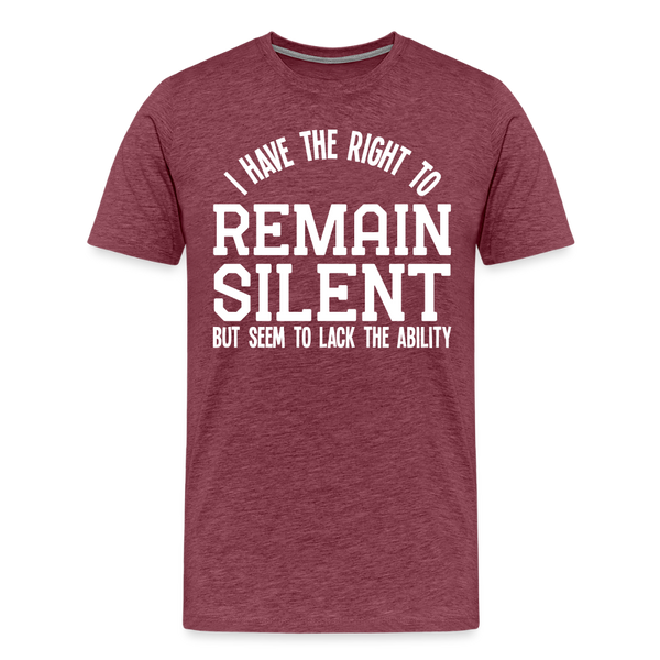 I Have the Right to Remain Silent But I Seem to Lack the Ability Men's Premium T-Shirt - heather burgundy
