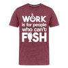 Work is for People who Can't Fish Funny Fishing Men's Premium T-Shirt - heather burgundy