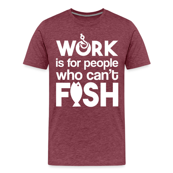 Work is for People who Can't Fish Funny Fishing Men's Premium T-Shirt - heather burgundy