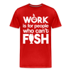 Work is for People who Can't Fish Funny Fishing Men's Premium T-Shirt - red