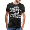 I Told a Chemistry Joke There was No Reacton Science Joke Men's Premium T-Shirt - charcoal grey