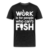 Work is for People who Can't Fish Funny Fishing Men's Premium T-Shirt - charcoal grey