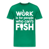 Work is for People who Can't Fish Funny Fishing Men's Premium T-Shirt - kelly green