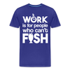Work is for People who Can't Fish Funny Fishing Men's Premium T-Shirt - royal blue