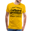I Don't have a Caffeine Problem I have a Problem Without Caffeine Men's Premium T-Shirt
