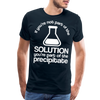 If You're Not Part of the Solution You're Part of the Precipitate Men's Premium T-Shirt