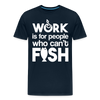 Work is for People who Can't Fish Funny Fishing Men's Premium T-Shirt - deep navy