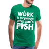 Work is for People who Can't Fish Funny Fishing Men's Premium T-Shirt - kelly green