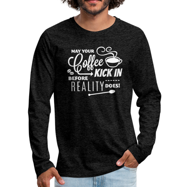 May Your Coffee Kick In Before Reality Does Men's Premium Long Sleeve T-Shirt - charcoal gray