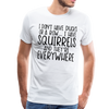 I Don't Have Ducks or a Row...I Have Squirrels and they're Everywhere.Men's Premium T-Shirt - white