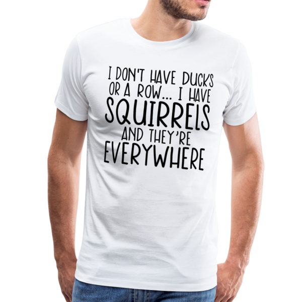 I Don't Have Ducks or a Row...I Have Squirrels and they're Everywhere.Men's Premium T-Shirt - white