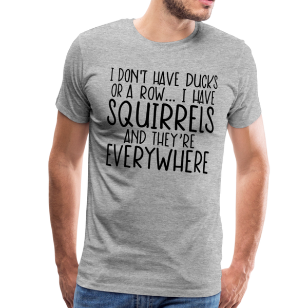 I Don't Have Ducks or a Row...I Have Squirrels and they're Everywhere.Men's Premium T-Shirt - heather gray