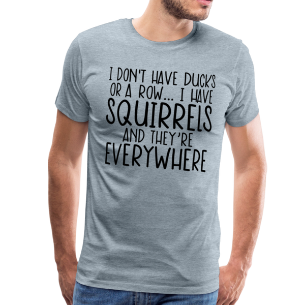 I Don't Have Ducks or a Row...I Have Squirrels and they're Everywhere.Men's Premium T-Shirt - heather ice blue
