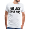 Go Ask Your Mom Funny Men's Premium T-Shirt - white