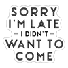 Sorry I'm Late I Didn't Want to Come Sticker