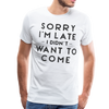 Sorry I'm Late I Didn't Want to Come Men's Premium T-Shirt - white