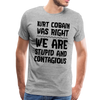 Kurt Cobain Was Right We are Stupid And Contagious Men's Premium T-Shirt - heather gray