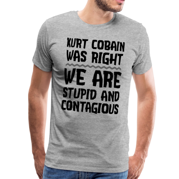 Kurt Cobain Was Right We are Stupid And Contagious Men's Premium T-Shirt - heather gray