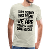 Kurt Cobain Was Right We are Stupid And Contagious Men's Premium T-Shirt - heather oatmeal