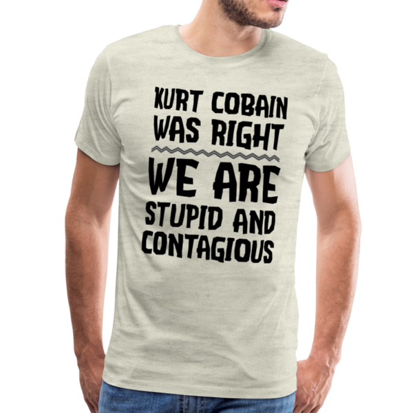 Kurt Cobain Was Right We are Stupid And Contagious Men's Premium T-Shirt - heather oatmeal
