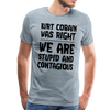 Kurt Cobain Was Right We are Stupid And Contagious Men's Premium T-Shirt