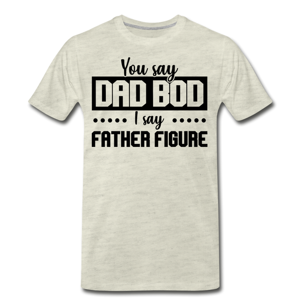 You Say Dad Bod I Say Father Figure Funny Fathers Day Men's Premium T-Shirt - heather oatmeal