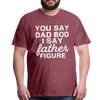 You Say Dad Bod I Say Father Figure Funny Fathers Day Men's Premium T-Shirt - heather burgundy