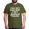 You Say Dad Bod I Say Father Figure Funny Fathers Day Men's Premium T-Shirt - olive green