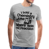 I Told a Chemistry Joke There was No Reacton Science Joke Men's Premium T-Shirt - heather gray