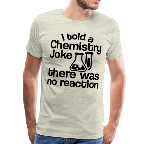 I Told a Chemistry Joke There was No Reacton Science Joke Men's Premium T-Shirt - heather oatmeal