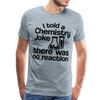 I Told a Chemistry Joke There was No Reacton Science Joke Men's Premium T-Shirt - heather ice blue