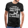 I Told a Chemistry Joke There was No Reacton Science Joke Men's Premium T-Shirt - charcoal gray