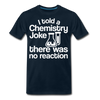 I Told a Chemistry Joke There was No Reacton Science Joke Men's Premium T-Shirt - deep navy