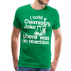 I Told a Chemistry Joke There was No Reacton Science Joke Men's Premium T-Shirt - kelly green