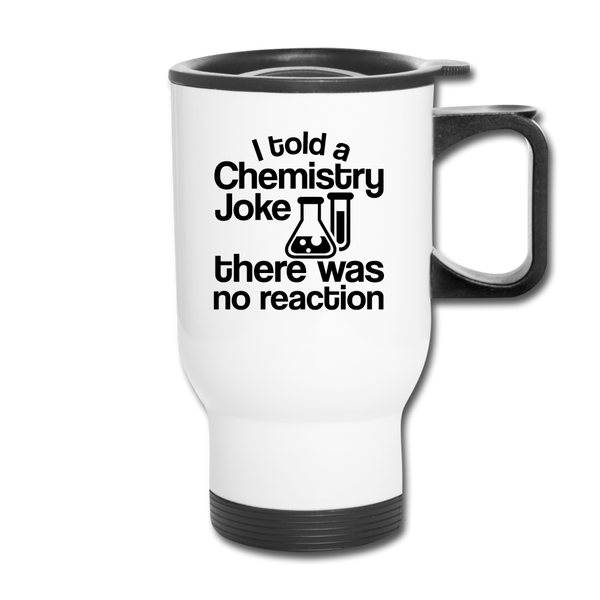 I Told a Chemistry Joke There was No Reacton Science Joke Travel Mug - white