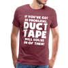 If You've Got 99 Problems, Duct Tape Will Solve 98 of Them! Men's Premium T-Shirt - heather burgundy