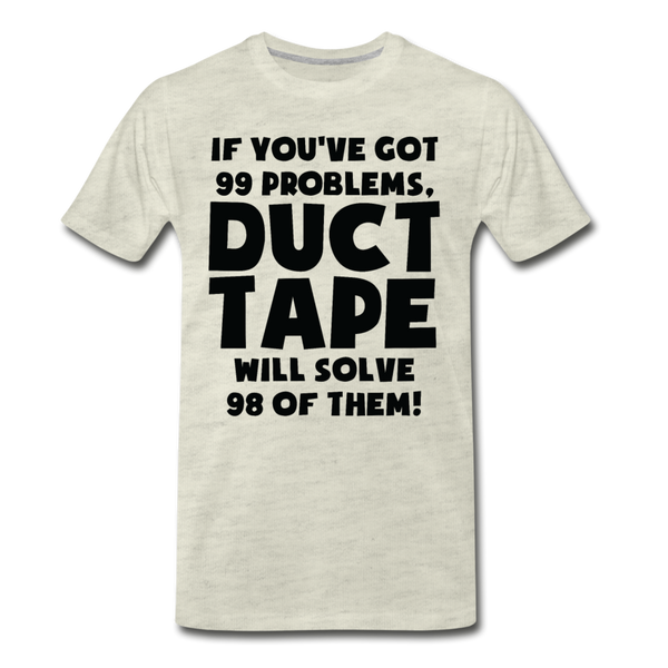 If You've Got 99 Problems, Duct Tape Will Solve 98 of Them! Men's Premium T-Shirt - heather oatmeal