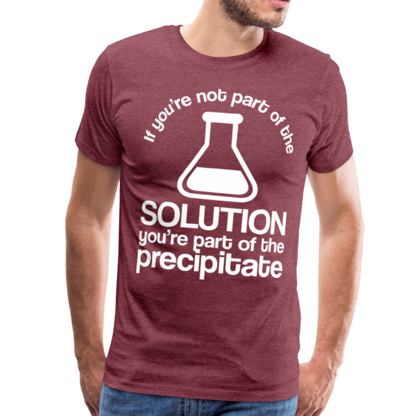 If You're Not Part of the Solution You're Part of the Precipitate Men's Premium T-Shirt - heather burgundy