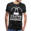 If You're Not Part of the Solution You're Part of the Precipitate Men's Premium T-Shirt - charcoal gray