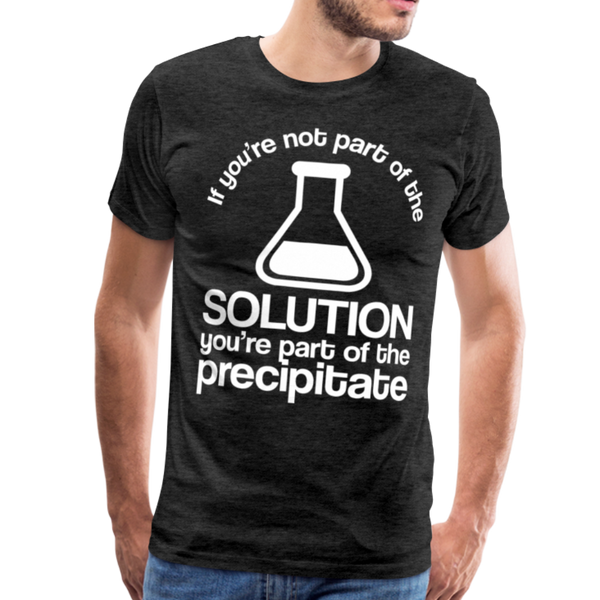 If You're Not Part of the Solution You're Part of the Precipitate Men's Premium T-Shirt - charcoal gray