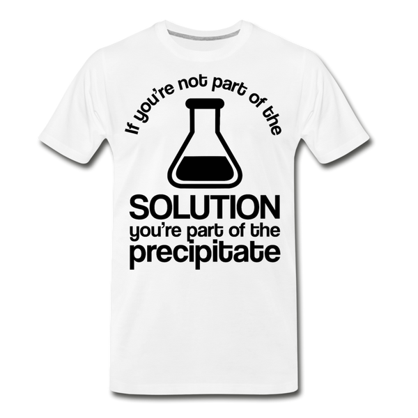 If You're Not Part of the Solution You're Part of the Precipitate Men's Premium T-Shirt - white