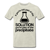 If You're Not Part of the Solution You're Part of the Precipitate Men's Premium T-Shirt - heather oatmeal