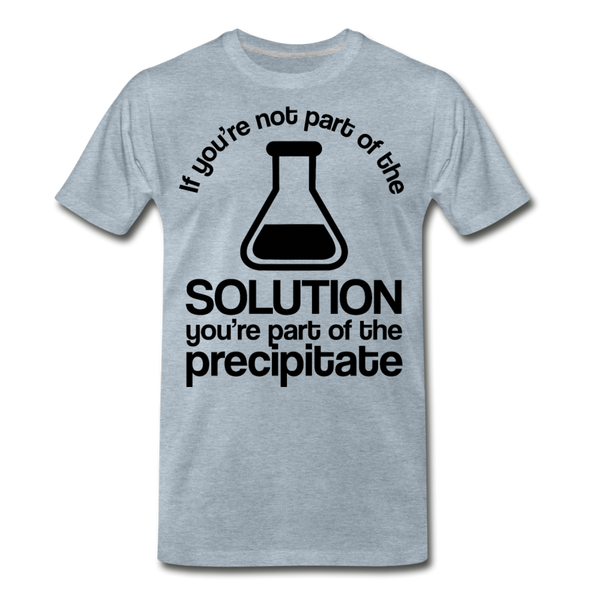 If You're Not Part of the Solution You're Part of the Precipitate Men's Premium T-Shirt - heather ice blue