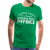 Everything Happens for a Reason. The Reason is usually Physics Men's Premium T-Shirt - kelly green