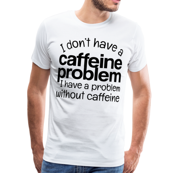 I Don't have a Caffeine Problem I have a Problem Without Caffeine Men's Premium T-Shirt - white