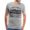 I Don't have a Caffeine Problem I have a Problem Without Caffeine Men's Premium T-Shirt - heather gray