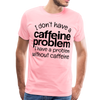 I Don't have a Caffeine Problem I have a Problem Without Caffeine Men's Premium T-Shirt - pink