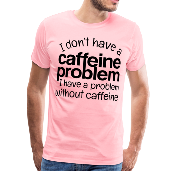 I Don't have a Caffeine Problem I have a Problem Without Caffeine Men's Premium T-Shirt - pink